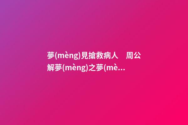 夢(mèng)見搶救病人　周公解夢(mèng)之夢(mèng)到搶救病人